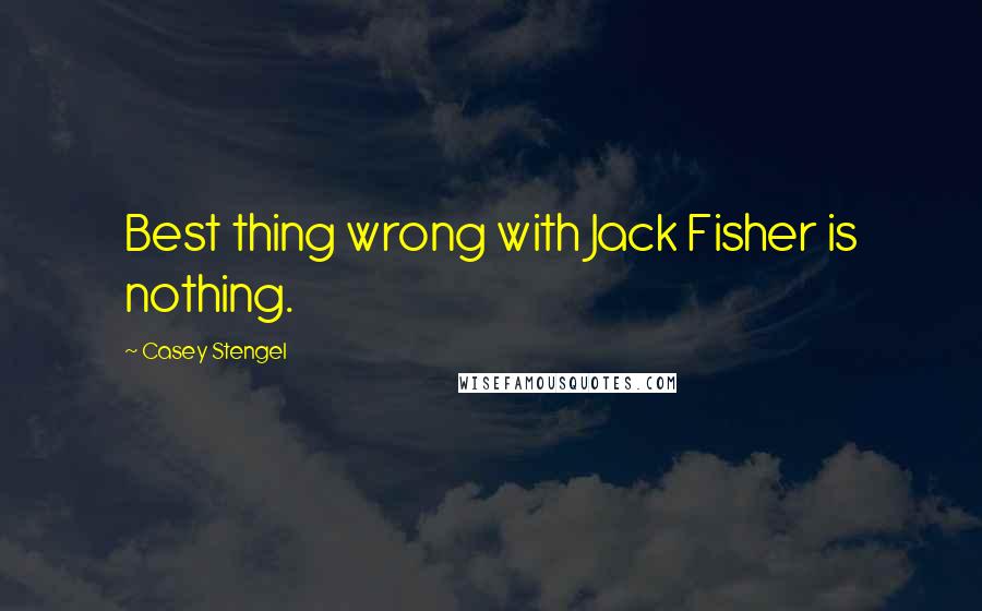 Casey Stengel Quotes: Best thing wrong with Jack Fisher is nothing.