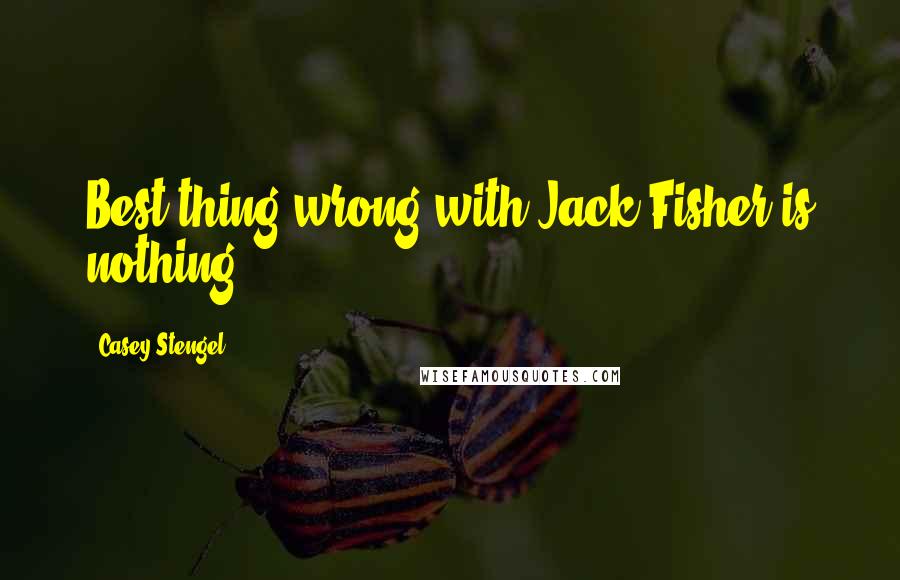 Casey Stengel Quotes: Best thing wrong with Jack Fisher is nothing.