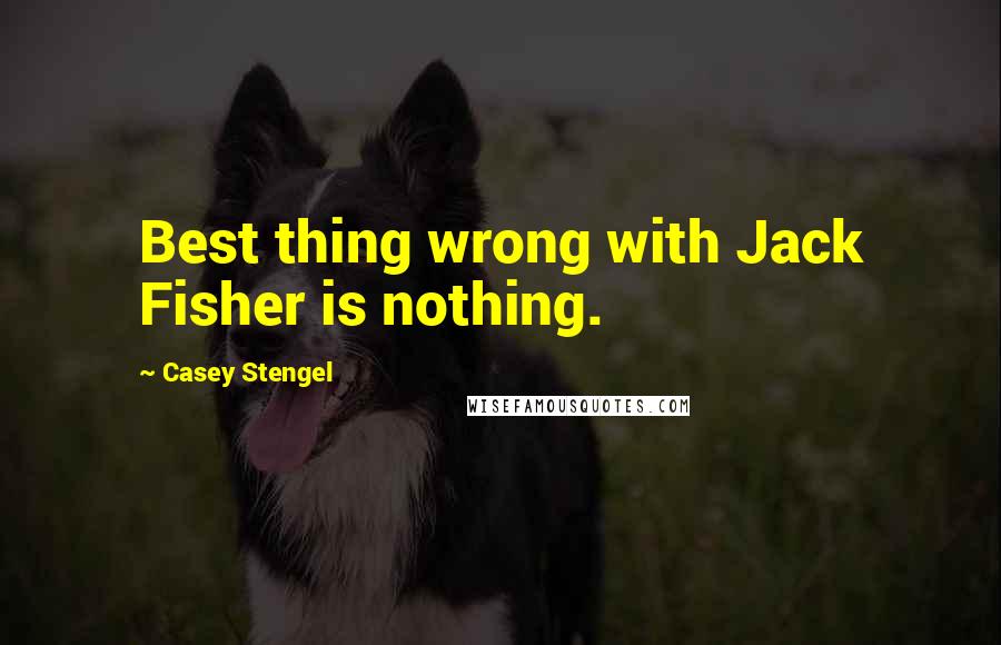 Casey Stengel Quotes: Best thing wrong with Jack Fisher is nothing.