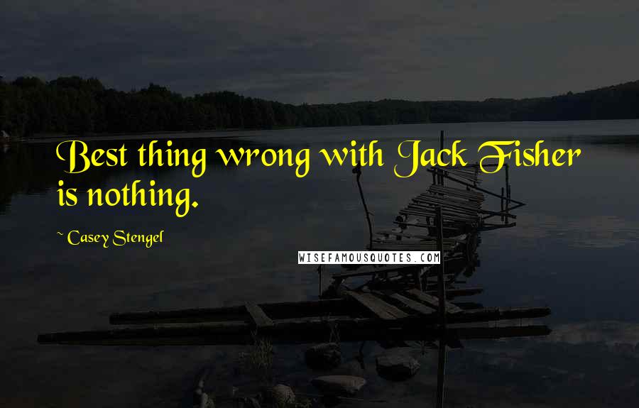 Casey Stengel Quotes: Best thing wrong with Jack Fisher is nothing.