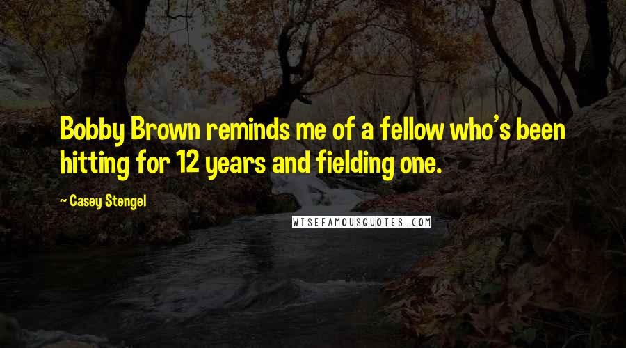 Casey Stengel Quotes: Bobby Brown reminds me of a fellow who's been hitting for 12 years and fielding one.