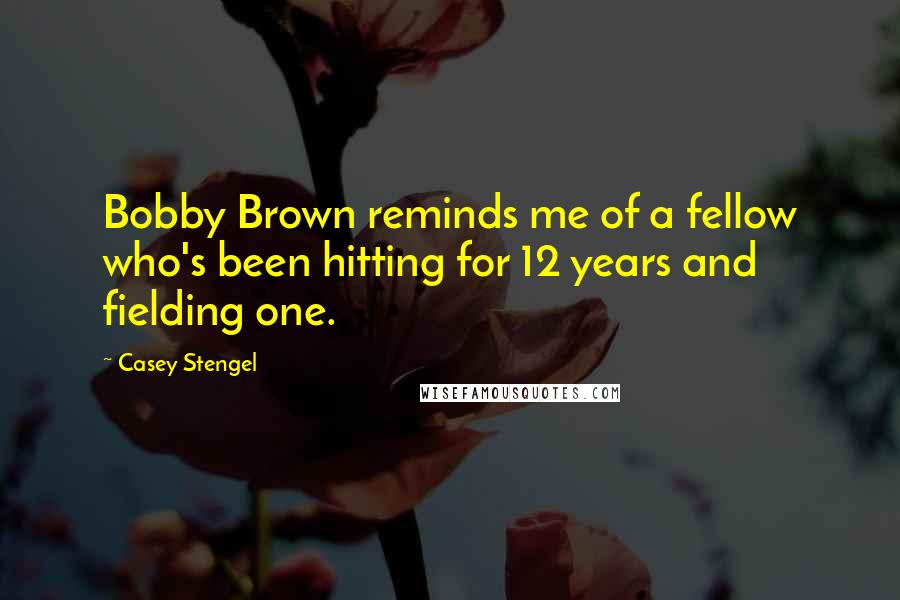 Casey Stengel Quotes: Bobby Brown reminds me of a fellow who's been hitting for 12 years and fielding one.