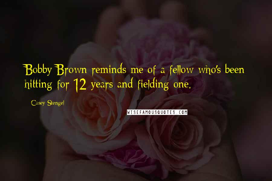 Casey Stengel Quotes: Bobby Brown reminds me of a fellow who's been hitting for 12 years and fielding one.
