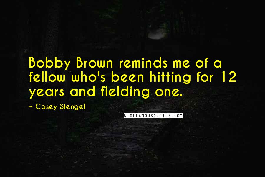 Casey Stengel Quotes: Bobby Brown reminds me of a fellow who's been hitting for 12 years and fielding one.
