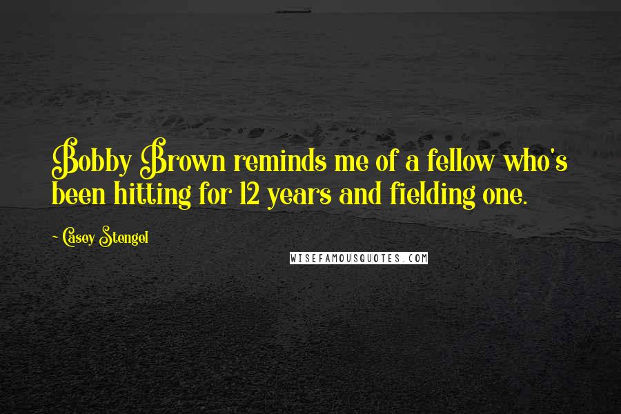 Casey Stengel Quotes: Bobby Brown reminds me of a fellow who's been hitting for 12 years and fielding one.