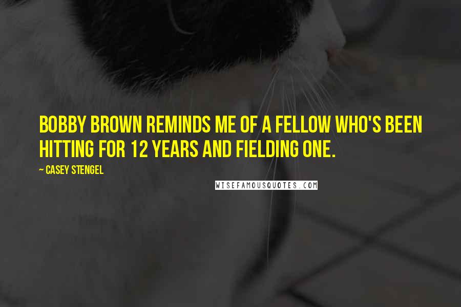 Casey Stengel Quotes: Bobby Brown reminds me of a fellow who's been hitting for 12 years and fielding one.