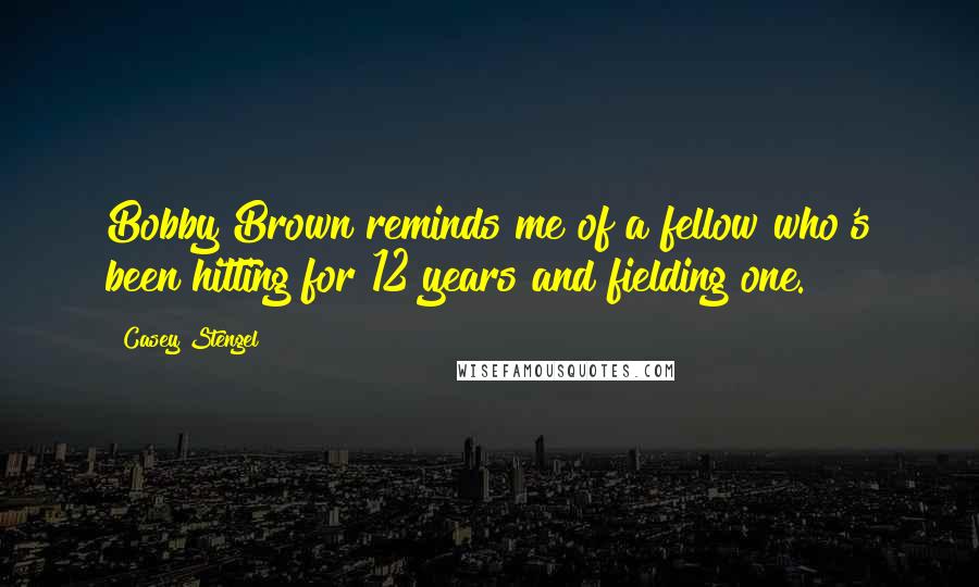 Casey Stengel Quotes: Bobby Brown reminds me of a fellow who's been hitting for 12 years and fielding one.