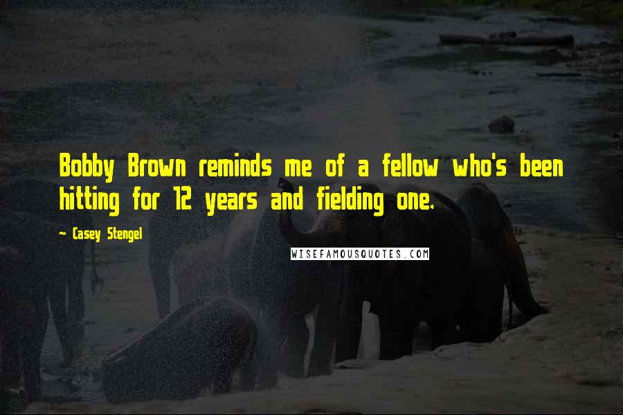 Casey Stengel Quotes: Bobby Brown reminds me of a fellow who's been hitting for 12 years and fielding one.