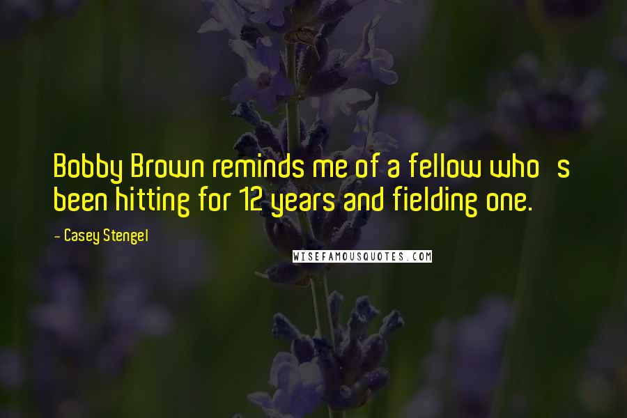 Casey Stengel Quotes: Bobby Brown reminds me of a fellow who's been hitting for 12 years and fielding one.