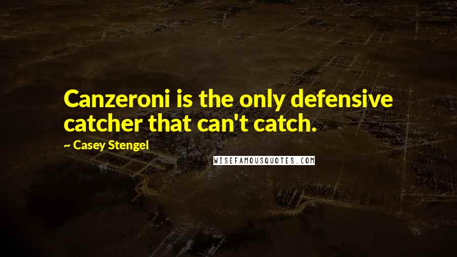 Casey Stengel Quotes: Canzeroni is the only defensive catcher that can't catch.