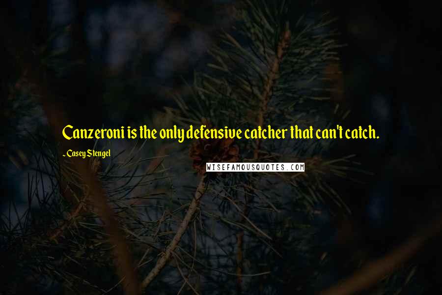 Casey Stengel Quotes: Canzeroni is the only defensive catcher that can't catch.