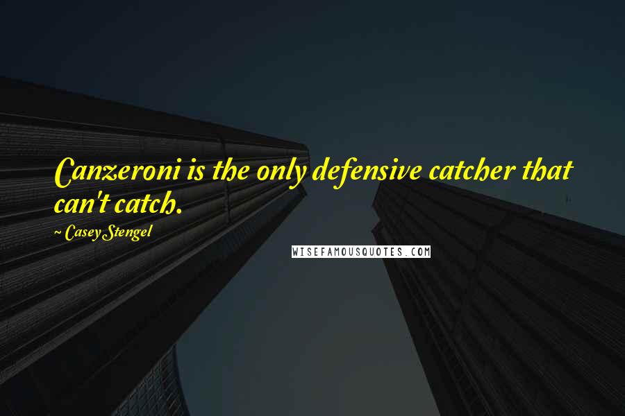 Casey Stengel Quotes: Canzeroni is the only defensive catcher that can't catch.