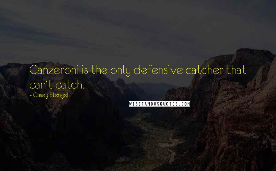 Casey Stengel Quotes: Canzeroni is the only defensive catcher that can't catch.