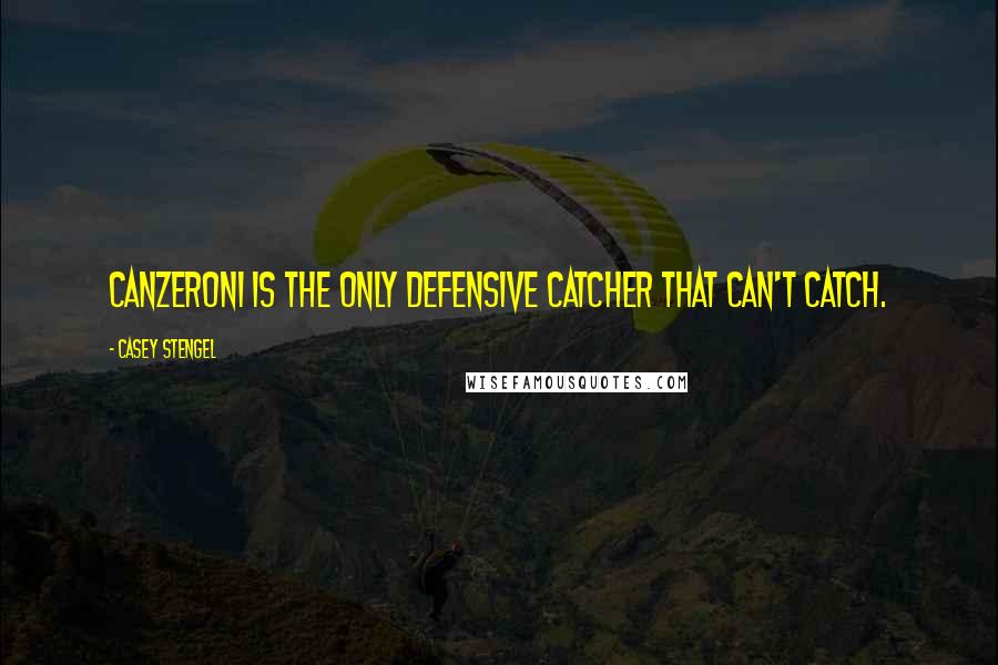 Casey Stengel Quotes: Canzeroni is the only defensive catcher that can't catch.