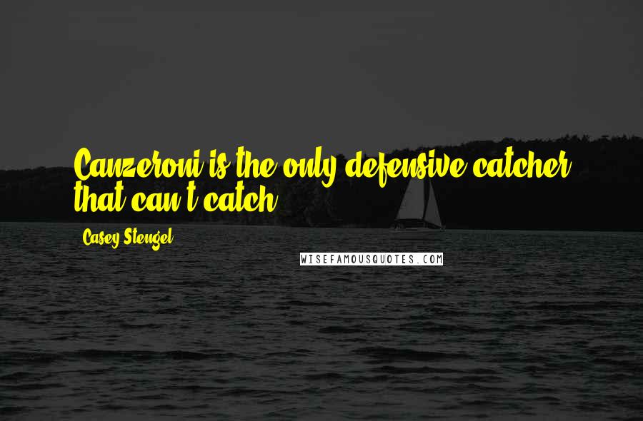 Casey Stengel Quotes: Canzeroni is the only defensive catcher that can't catch.