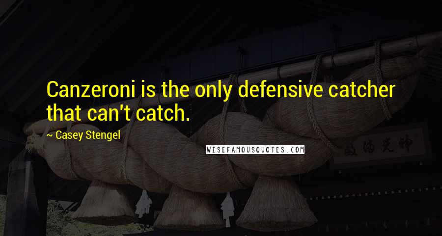 Casey Stengel Quotes: Canzeroni is the only defensive catcher that can't catch.