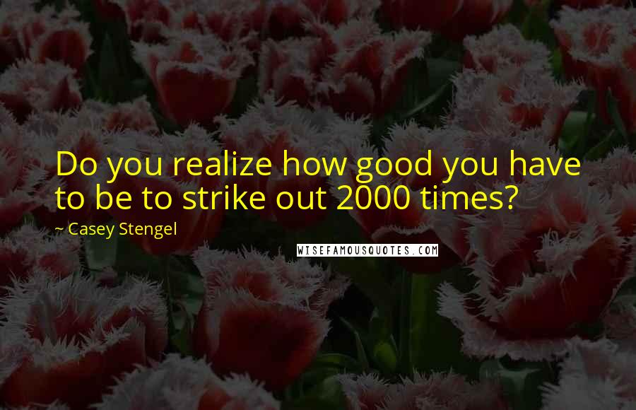 Casey Stengel Quotes: Do you realize how good you have to be to strike out 2000 times?