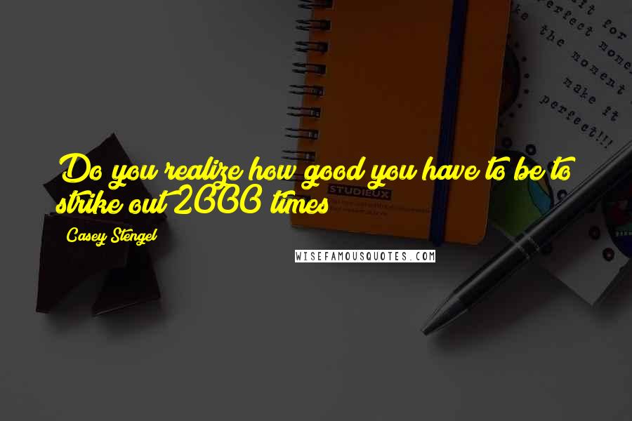 Casey Stengel Quotes: Do you realize how good you have to be to strike out 2000 times?