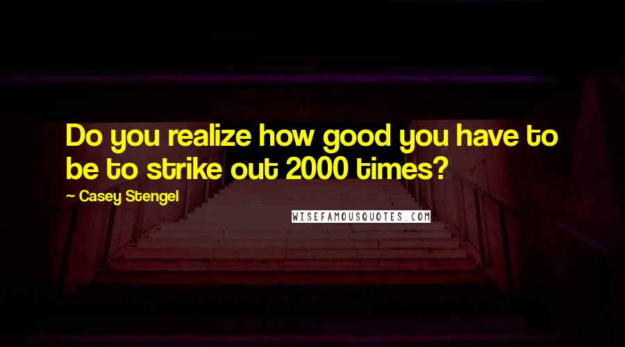 Casey Stengel Quotes: Do you realize how good you have to be to strike out 2000 times?