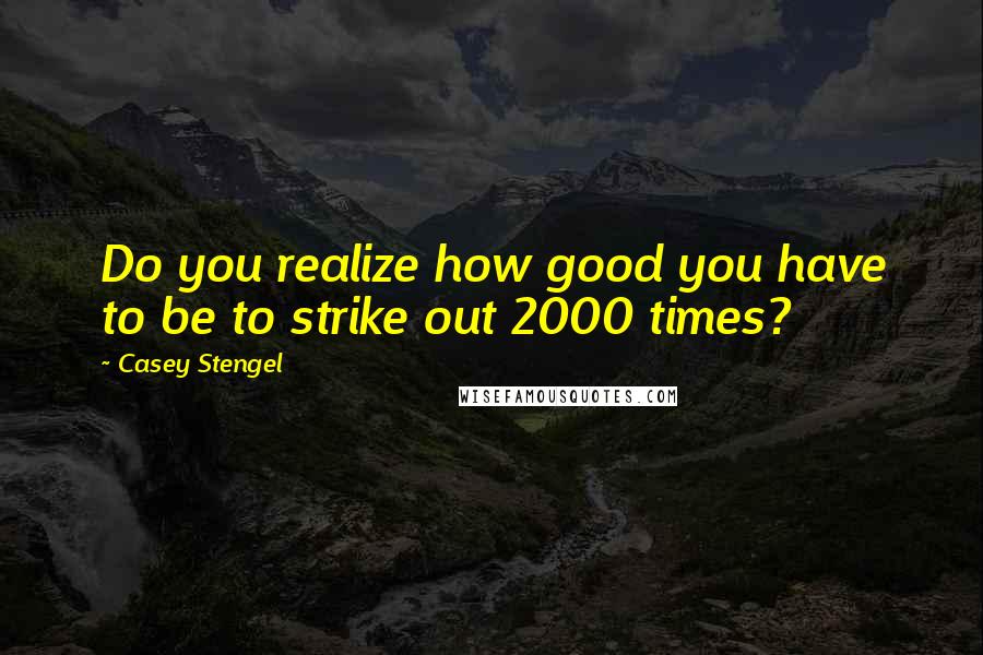 Casey Stengel Quotes: Do you realize how good you have to be to strike out 2000 times?