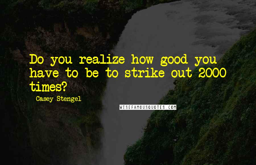 Casey Stengel Quotes: Do you realize how good you have to be to strike out 2000 times?