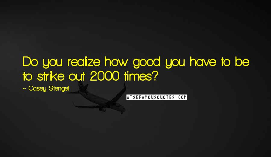 Casey Stengel Quotes: Do you realize how good you have to be to strike out 2000 times?