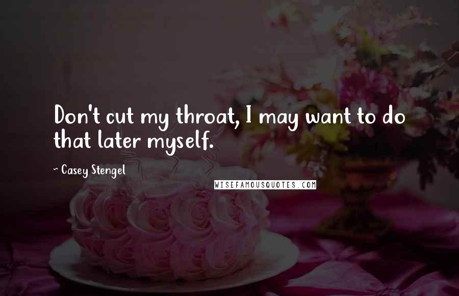 Casey Stengel Quotes: Don't cut my throat, I may want to do that later myself.