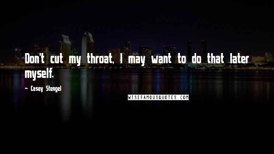 Casey Stengel Quotes: Don't cut my throat, I may want to do that later myself.