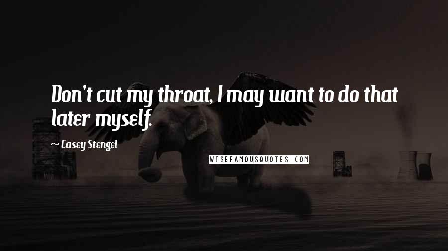 Casey Stengel Quotes: Don't cut my throat, I may want to do that later myself.