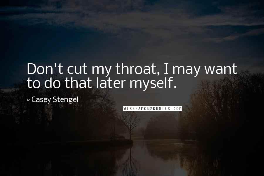 Casey Stengel Quotes: Don't cut my throat, I may want to do that later myself.