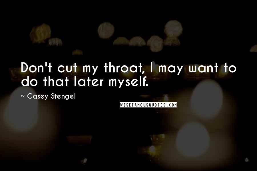 Casey Stengel Quotes: Don't cut my throat, I may want to do that later myself.