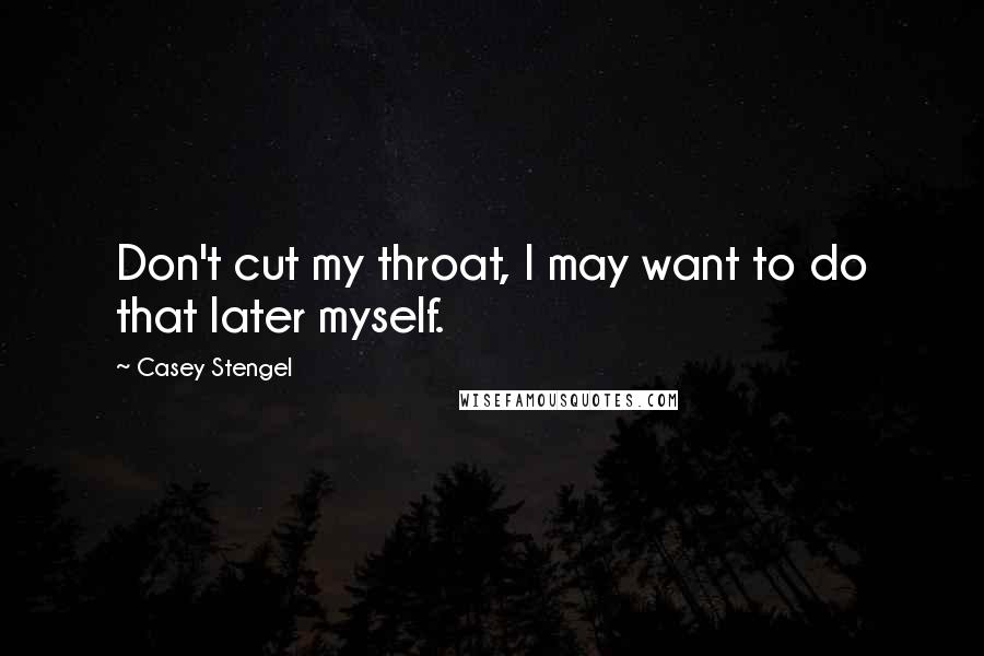 Casey Stengel Quotes: Don't cut my throat, I may want to do that later myself.