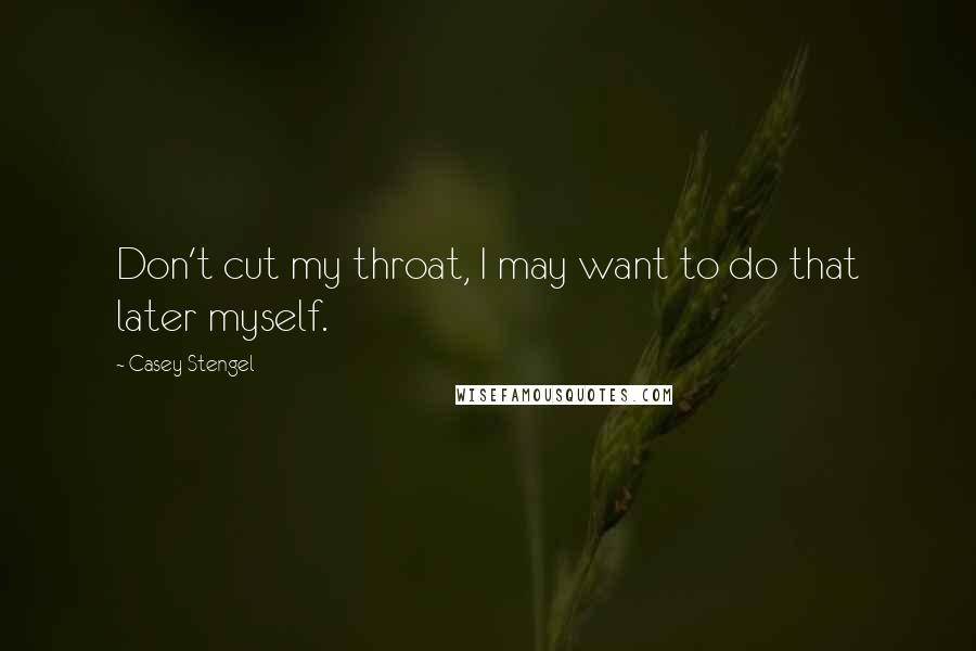 Casey Stengel Quotes: Don't cut my throat, I may want to do that later myself.