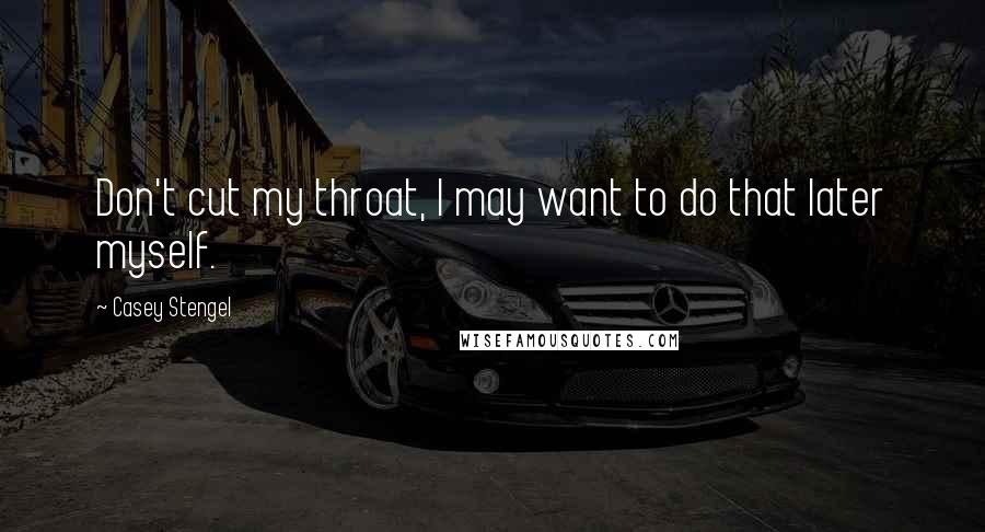 Casey Stengel Quotes: Don't cut my throat, I may want to do that later myself.