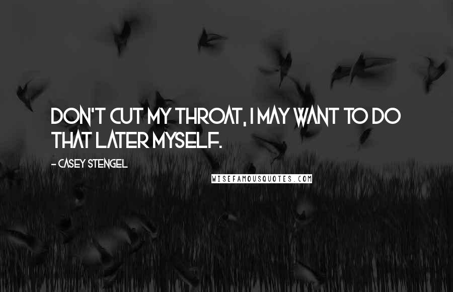 Casey Stengel Quotes: Don't cut my throat, I may want to do that later myself.