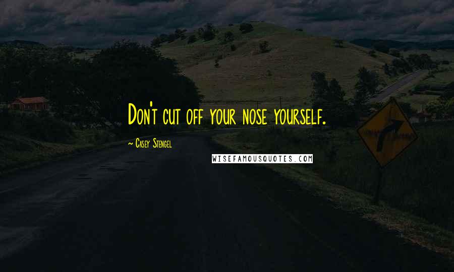 Casey Stengel Quotes: Don't cut off your nose yourself.
