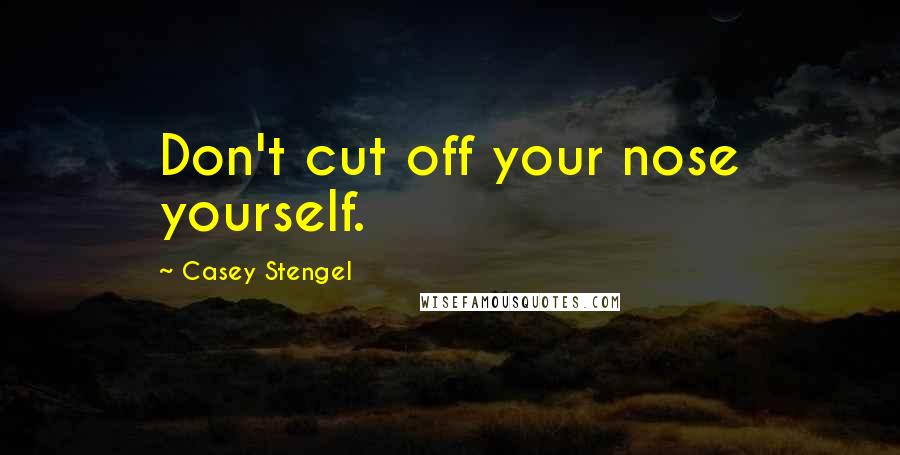Casey Stengel Quotes: Don't cut off your nose yourself.