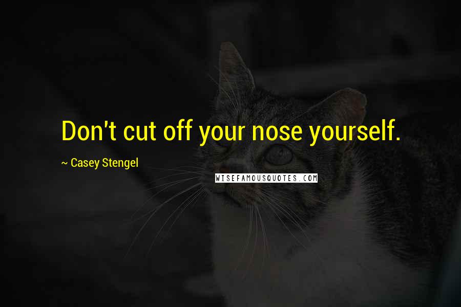 Casey Stengel Quotes: Don't cut off your nose yourself.