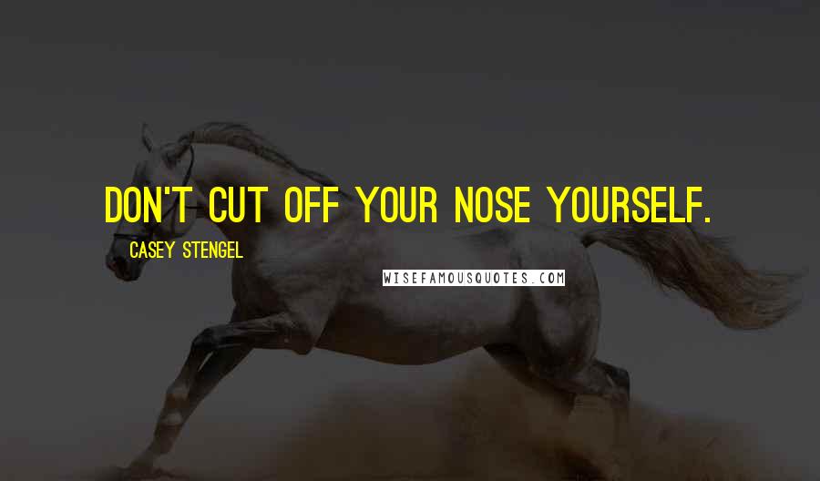 Casey Stengel Quotes: Don't cut off your nose yourself.