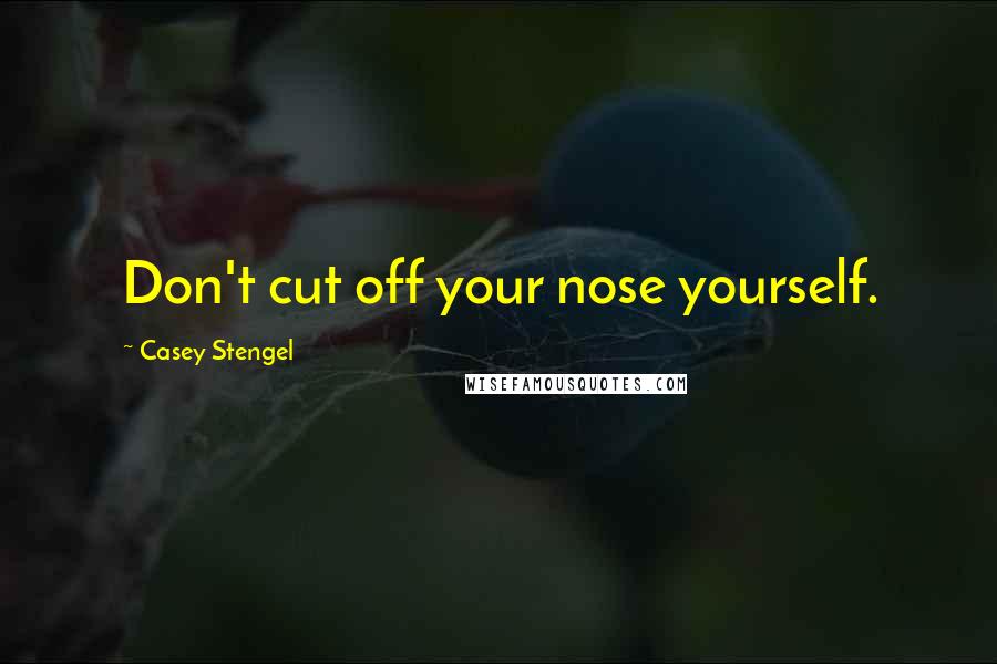 Casey Stengel Quotes: Don't cut off your nose yourself.