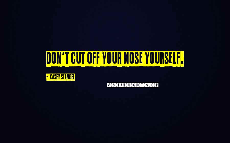 Casey Stengel Quotes: Don't cut off your nose yourself.