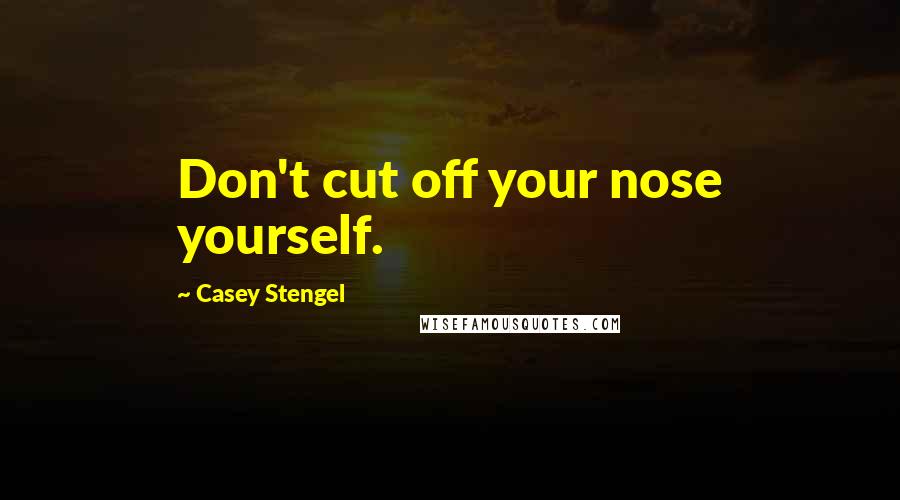 Casey Stengel Quotes: Don't cut off your nose yourself.