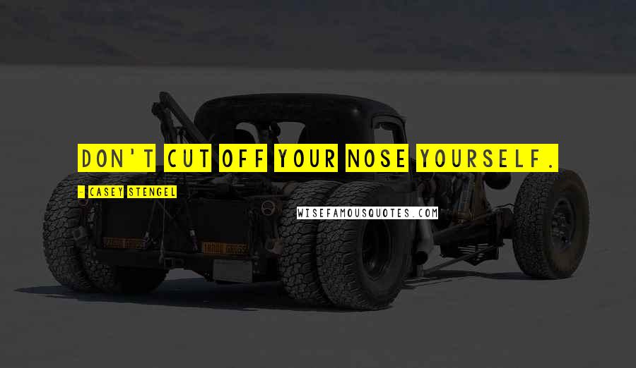 Casey Stengel Quotes: Don't cut off your nose yourself.