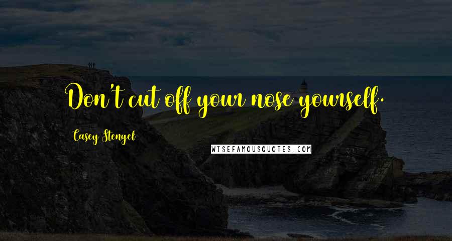 Casey Stengel Quotes: Don't cut off your nose yourself.