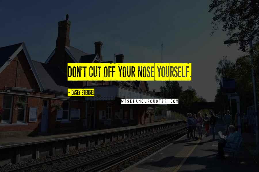 Casey Stengel Quotes: Don't cut off your nose yourself.