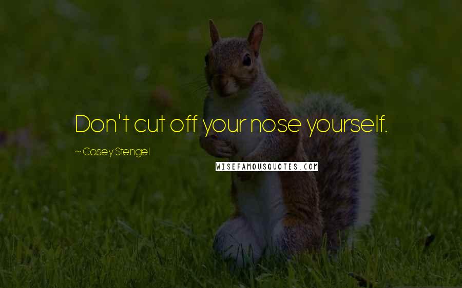 Casey Stengel Quotes: Don't cut off your nose yourself.