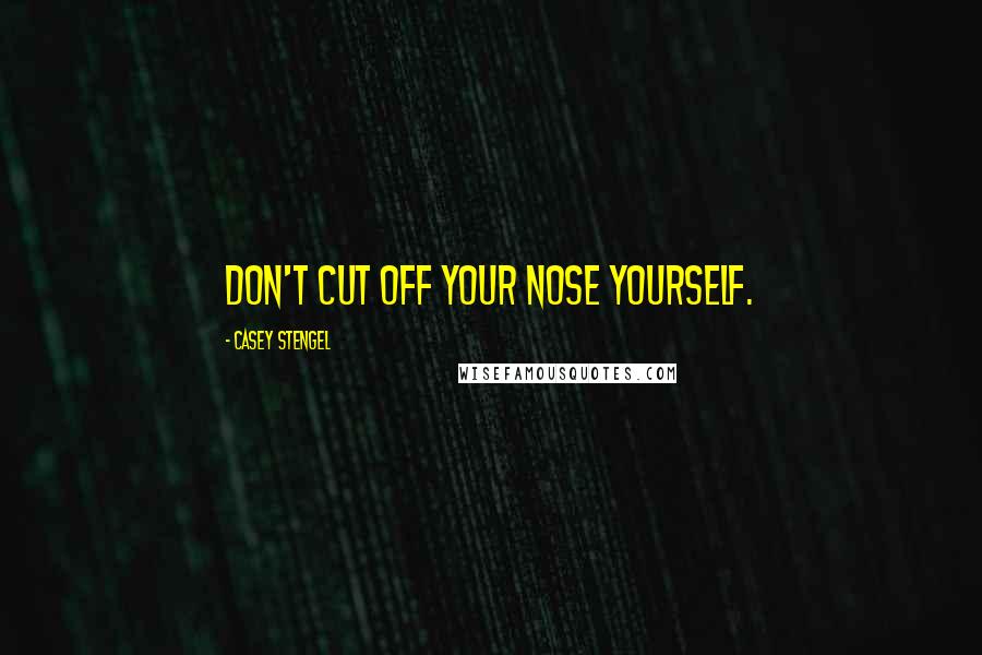 Casey Stengel Quotes: Don't cut off your nose yourself.