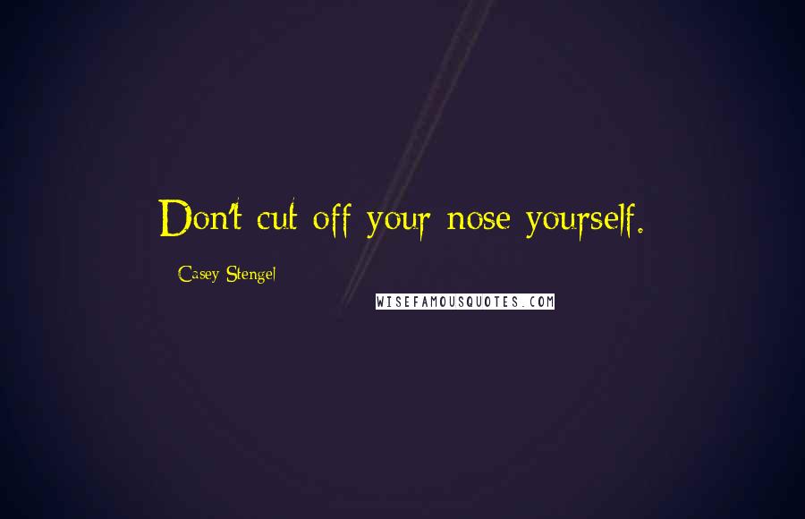 Casey Stengel Quotes: Don't cut off your nose yourself.