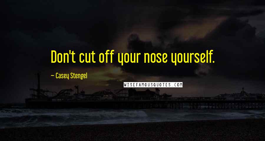 Casey Stengel Quotes: Don't cut off your nose yourself.