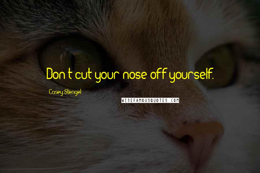 Casey Stengel Quotes: Don't cut your nose off yourself.